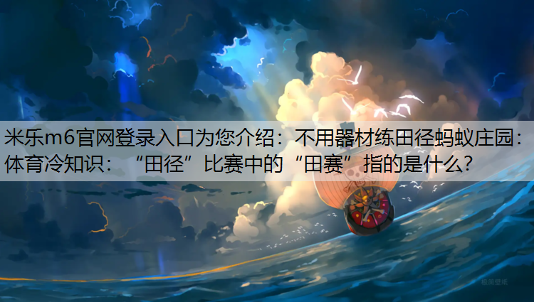 米乐m6官网登录入口为您介绍：不用器材练田径蚂蚁庄园：体育冷知识：“田径”比赛中的“田赛”指的是什么？